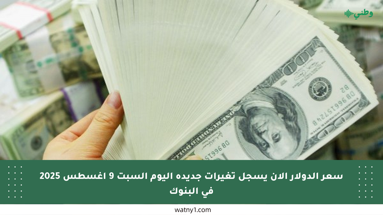 سعر الدولار الآن يسجل تغيرات جديدة اليوم السبت 9 أغسطس 2025 في البنوك